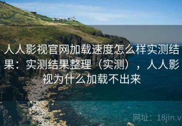 人人影视官网加载速度怎么样实测结果：实测结果整理（实测），人人影视为什么加载不出来
