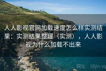 人人影视官网加载速度怎么样实测结果：实测结果整理（实测），人人影视为什么加载不出来