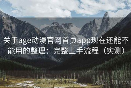 关于age动漫官网首页app现在还能不能用的整理：完整上手流程（实测）