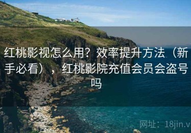 红桃影视怎么用？效率提升方法（新手必看），红桃影院充值会员会盗号吗