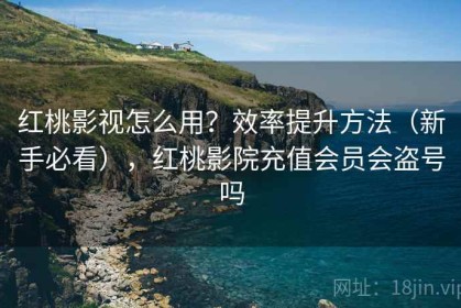 红桃影视怎么用？效率提升方法（新手必看），红桃影院充值会员会盗号吗