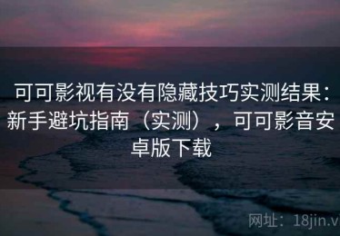 可可影视有没有隐藏技巧实测结果：新手避坑指南（实测），可可影音安卓版下载