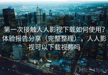 第一次接触人人影视下载如何使用？体验报告分享（完整整理），人人影视可以下载视频吗