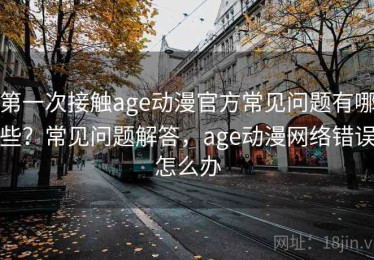 第一次接触age动漫官方常见问题有哪些？常见问题解答，age动漫网络错误怎么办