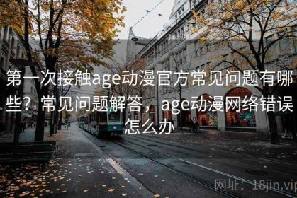 第一次接触age动漫官方常见问题有哪些？常见问题解答，age动漫网络错误怎么办