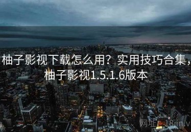 柚子影视下载怎么用？实用技巧合集，柚子影视1.5.1.6版本