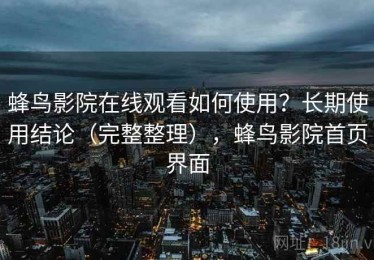 蜂鸟影院在线观看如何使用？长期使用结论（完整整理），蜂鸟影院首页界面