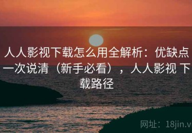 人人影视下载怎么用全解析：优缺点一次说清（新手必看），人人影视 下载路径