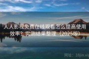 人人影视免费在线观看怎么提高使用效率？实测结果整理（2025版）