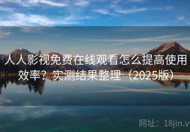 人人影视免费在线观看怎么提高使用效率？实测结果整理（2025版）