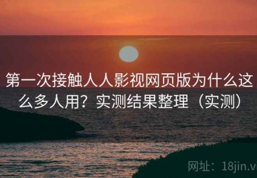 第一次接触人人影视网页版为什么这么多人用？实测结果整理（实测）