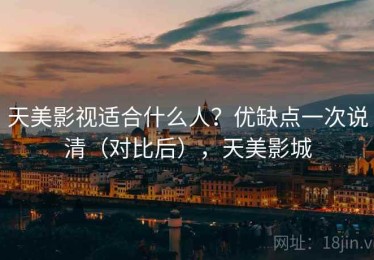 天美影视适合什么人？优缺点一次说清（对比后），天美影城