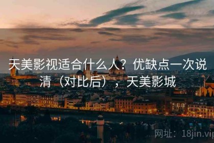 天美影视适合什么人？优缺点一次说清（对比后），天美影城