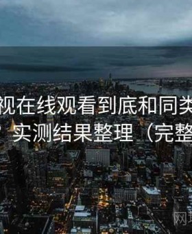 可可影视在线观看到底和同类相比怎么样？实测结果整理（完整整理）