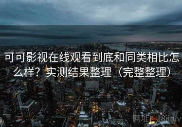 可可影视在线观看到底和同类相比怎么样？实测结果整理（完整整理）