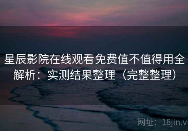 星辰影院在线观看免费值不值得用全解析：实测结果整理（完整整理）