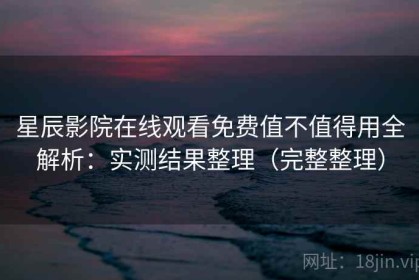 星辰影院在线观看免费值不值得用全解析：实测结果整理（完整整理）
