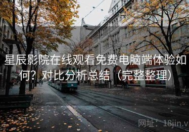 星辰影院在线观看免费电脑端体验如何？对比分析总结（完整整理）