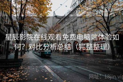 星辰影院在线观看免费电脑端体验如何？对比分析总结（完整整理）