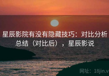 星辰影院有没有隐藏技巧：对比分析总结（对比后），星辰影说