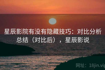 星辰影院有没有隐藏技巧：对比分析总结（对比后），星辰影说