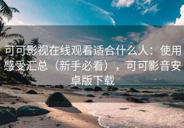 可可影视在线观看适合什么人：使用感受汇总（新手必看），可可影音安卓版下载