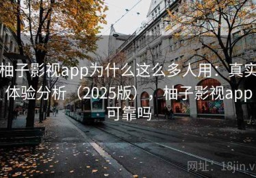 柚子影视app为什么这么多人用：真实体验分析（2025版），柚子影视app可靠吗