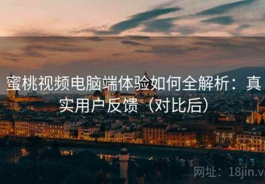 蜜桃视频电脑端体验如何全解析：真实用户反馈（对比后）