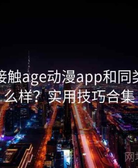 第一次接触age动漫app和同类相比怎么样？实用技巧合集