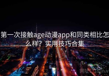 第一次接触age动漫app和同类相比怎么样？实用技巧合集