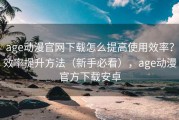 age动漫官网下载怎么提高使用效率？效率提升方法（新手必看），age动漫官方下载安卓
