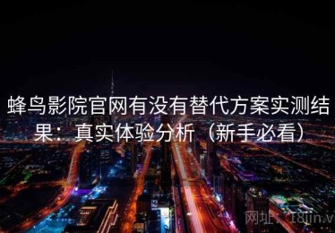 蜂鸟影院官网有没有替代方案实测结果：真实体验分析（新手必看）