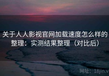 关于人人影视官网加载速度怎么样的整理：实测结果整理（对比后）