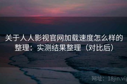 关于人人影视官网加载速度怎么样的整理：实测结果整理（对比后）