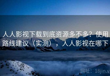 人人影视下载到底资源多不多？使用路线建议（实测），人人影视在哪下