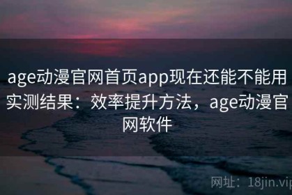 age动漫官网首页app现在还能不能用实测结果：效率提升方法，age动漫官网软件