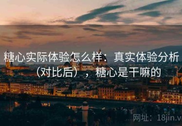 糖心实际体验怎么样：真实体验分析（对比后），糖心是干嘛的