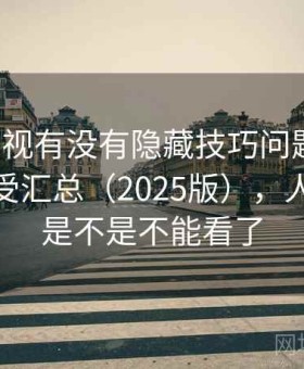 人人影视有没有隐藏技巧问题汇总：使用感受汇总（2025版），人人影视是不是不能看了