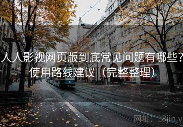 人人影视网页版到底常见问题有哪些？使用路线建议（完整整理）
