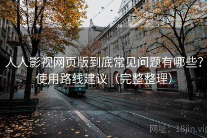 人人影视网页版到底常见问题有哪些？使用路线建议（完整整理）
