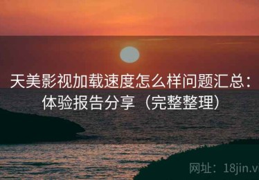 天美影视加载速度怎么样问题汇总：体验报告分享（完整整理）