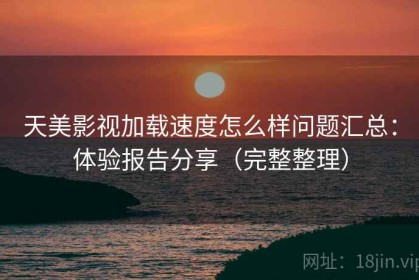 天美影视加载速度怎么样问题汇总：体验报告分享（完整整理）