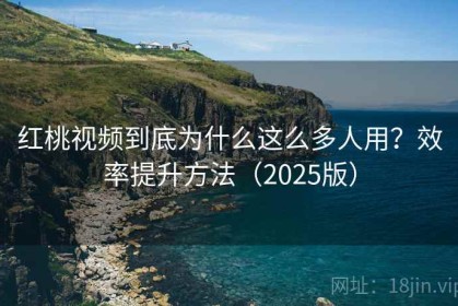 红桃视频到底为什么这么多人用？效率提升方法（2025版）