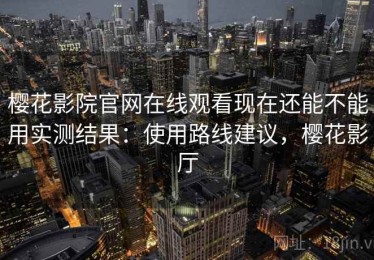 樱花影院官网在线观看现在还能不能用实测结果：使用路线建议，樱花影厅