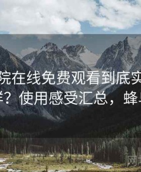 蜂鸟影院在线免费观看到底实际体验怎么样？使用感受汇总，蜂鸟影阮