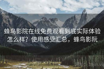 蜂鸟影院在线免费观看到底实际体验怎么样？使用感受汇总，蜂鸟影阮