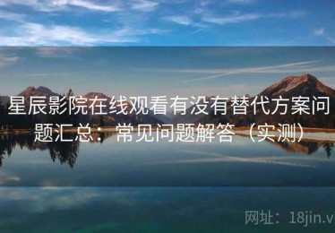 星辰影院在线观看有没有替代方案问题汇总：常见问题解答（实测）