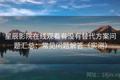 星辰影院在线观看有没有替代方案问题汇总：常见问题解答（实测）