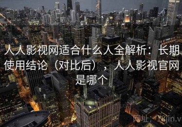 人人影视网适合什么人全解析：长期使用结论（对比后），人人影视官网是哪个