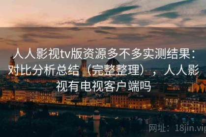 人人影视tv版资源多不多实测结果：对比分析总结（完整整理），人人影视有电视客户端吗